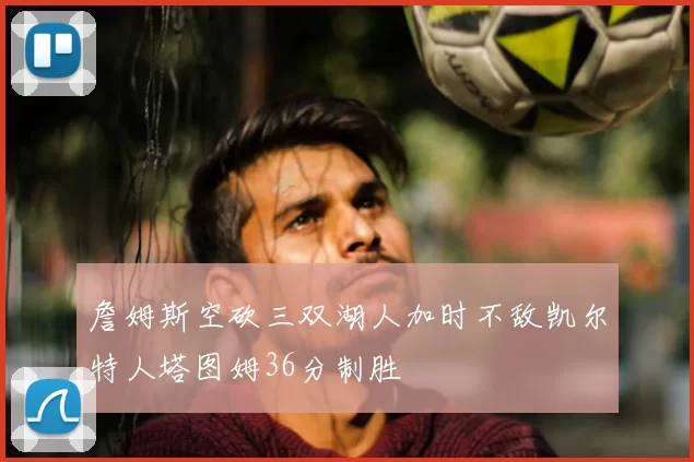 詹姆斯空砍三双湖人加时不敌凯尔特人塔图姆36分制胜