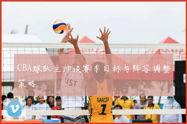 CBA球队主帅谈赛季目标与阵容调整策略