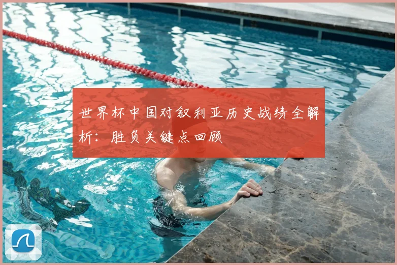 世界杯中国对叙利亚历史战绩全解析:胜负关键点回顾