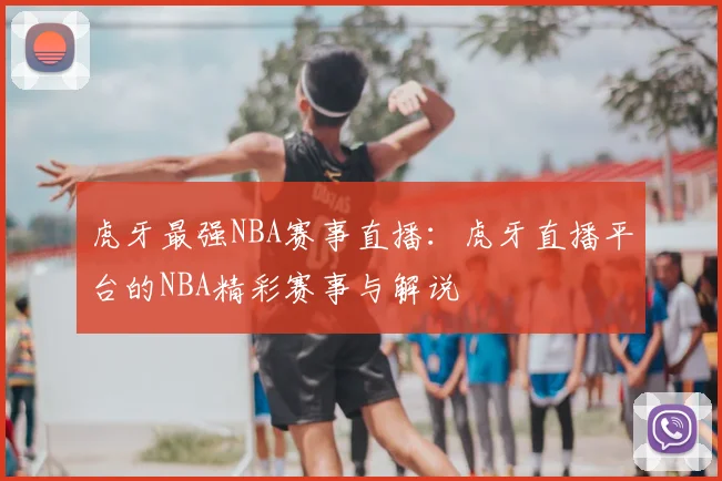 虎牙最强NBA赛事直播：虎牙直播平台的NBA精彩赛事与解说