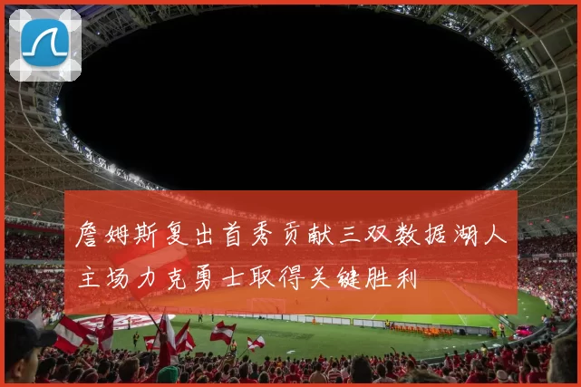 詹姆斯复出首秀贡献三双数据湖人主场力克勇士取得关键胜利