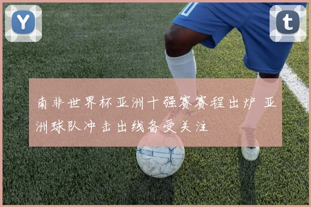 南非世界杯亚洲十强赛赛程出炉 亚洲球队冲击出线备受关注