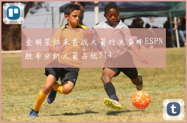 全明星归来首战火箭对决黄蜂ESPN胜率分析火箭占优574