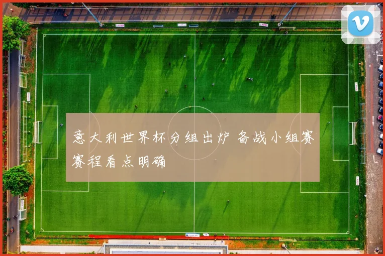 意大利世界杯分组出炉 备战小组赛赛程看点明确