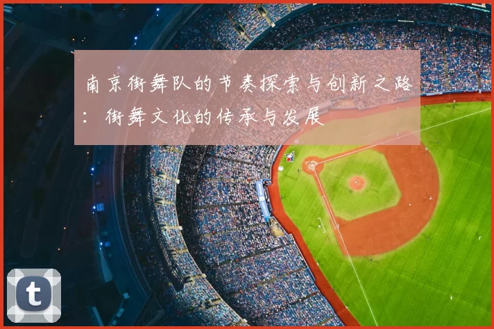 南京街舞队的节奏探索与创新之路：街舞文化的传承与发展