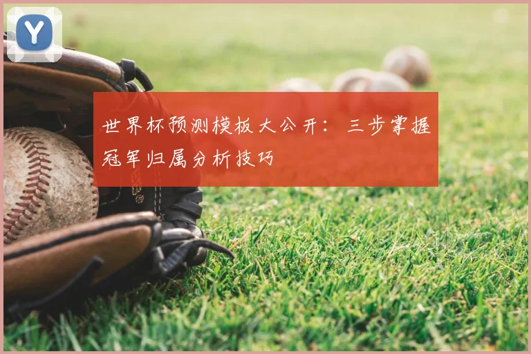 世界杯预测模板大公开:三步掌握冠军归属分析技巧