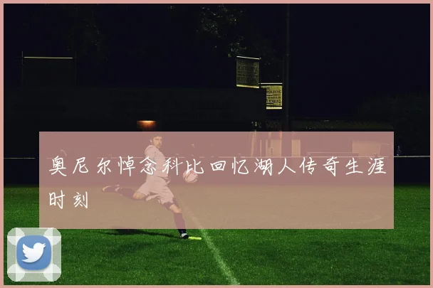 奥尼尔悼念科比回忆湖人传奇生涯时刻
