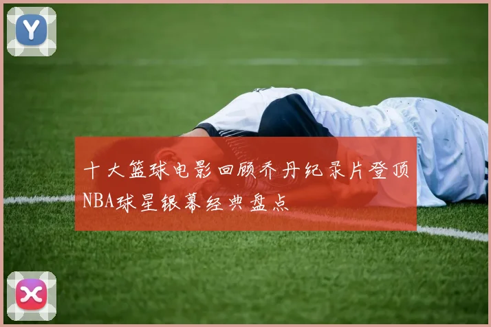 十大篮球电影回顾乔丹纪录片登顶NBA球星银幕经典盘点