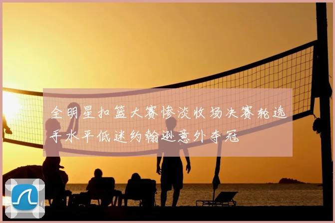 全明星扣篮大赛惨淡收场决赛轮选手水平低迷约翰逊意外夺冠