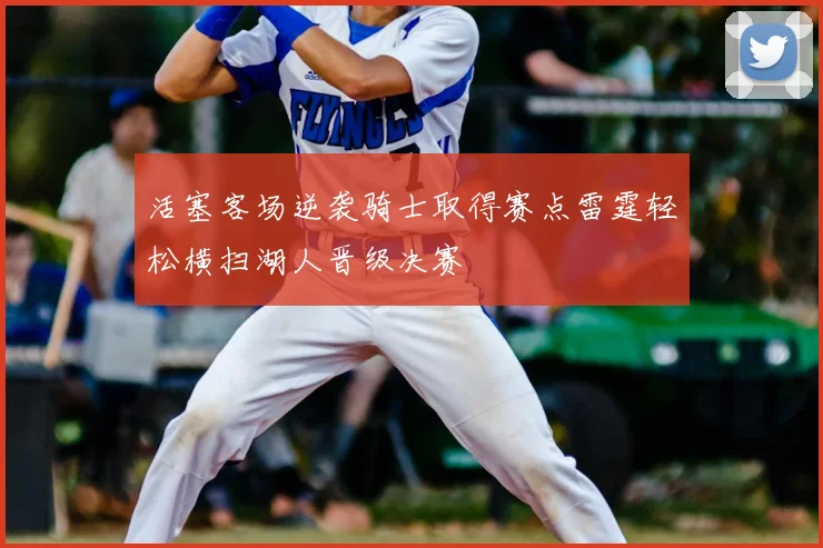 活塞客场逆袭骑士取得赛点雷霆轻松横扫湖人晋级决赛