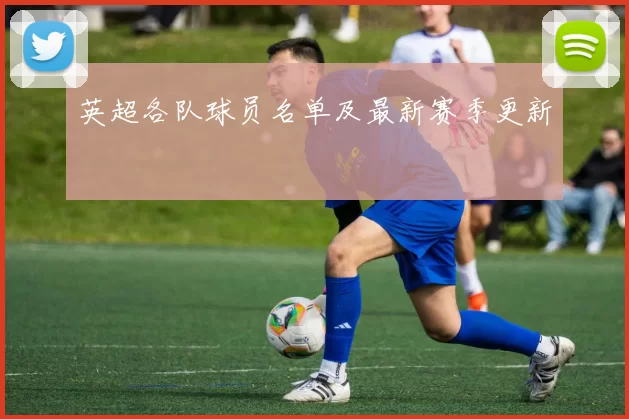 英超各队球员名单及最新赛季更新
