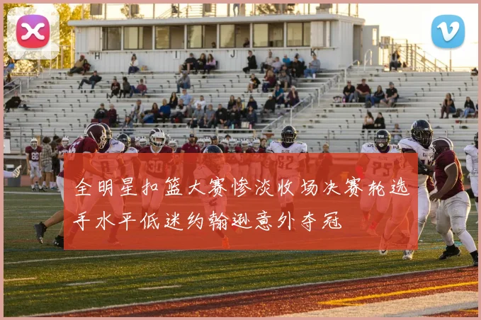 全明星扣篮大赛惨淡收场决赛轮选手水平低迷约翰逊意外夺冠