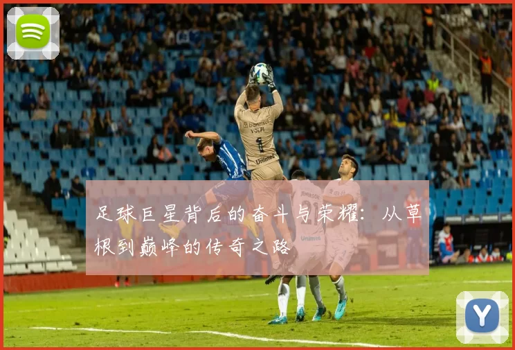 足球巨星背后的奋斗与荣耀：从草根到巅峰的传奇之路