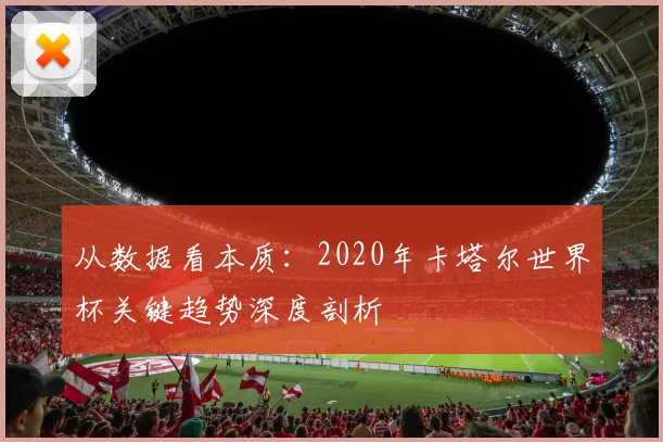 从数据看本质:2020年卡塔尔世界杯关键趋势深度剖析