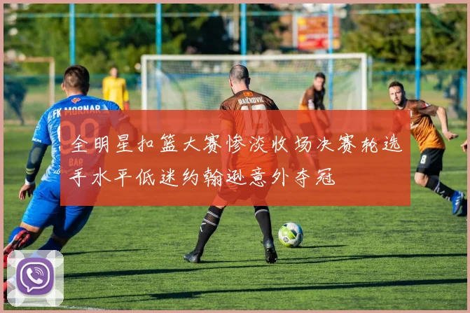 全明星扣篮大赛惨淡收场决赛轮选手水平低迷约翰逊意外夺冠
