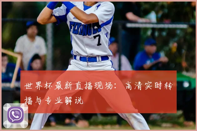 世界杯最新直播现场:高清实时转播与专业解说