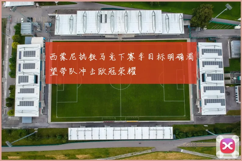 西蒙尼执教马竞下赛季目标明确渴望带队冲击欧冠荣耀