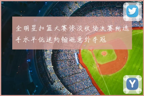 全明星扣篮大赛惨淡收场决赛轮选手水平低迷约翰逊意外夺冠