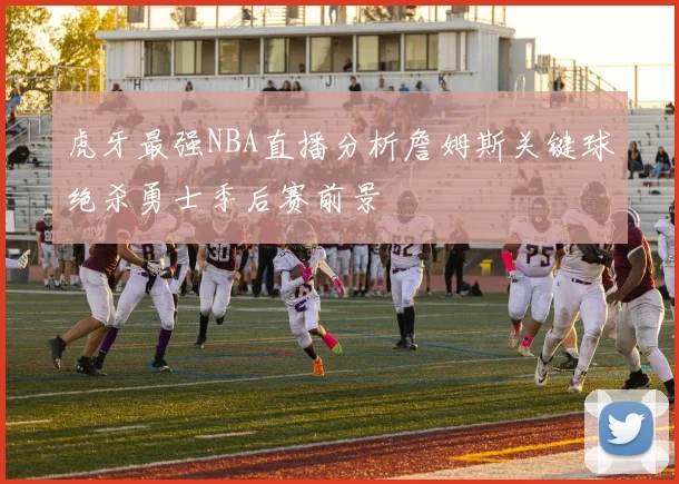 虎牙最强NBA直播分析詹姆斯关键球绝杀勇士季后赛前景