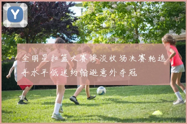 全明星扣篮大赛惨淡收场决赛轮选手水平低迷约翰逊意外夺冠