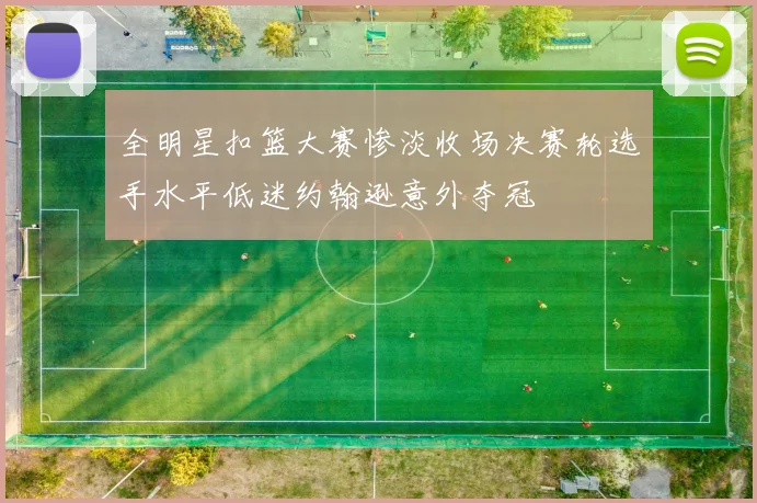 全明星扣篮大赛惨淡收场决赛轮选手水平低迷约翰逊意外夺冠