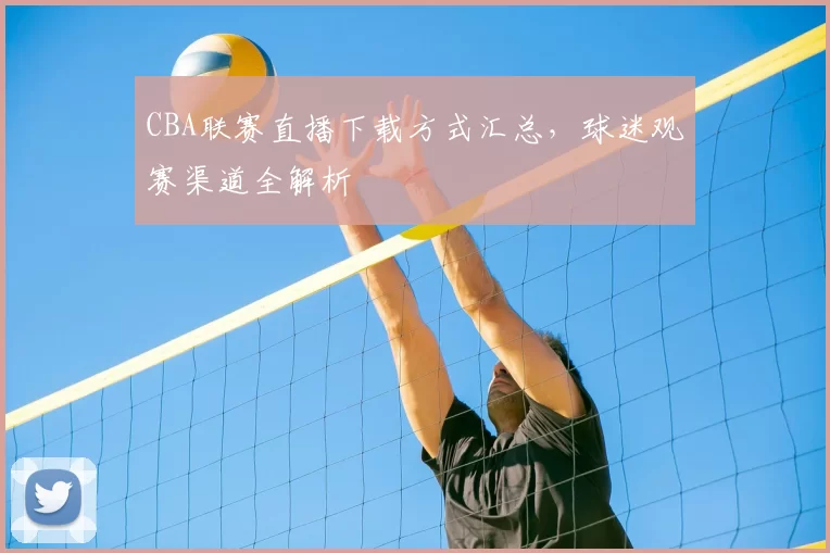 CBA联赛直播下载方式汇总，球迷观赛渠道全解析