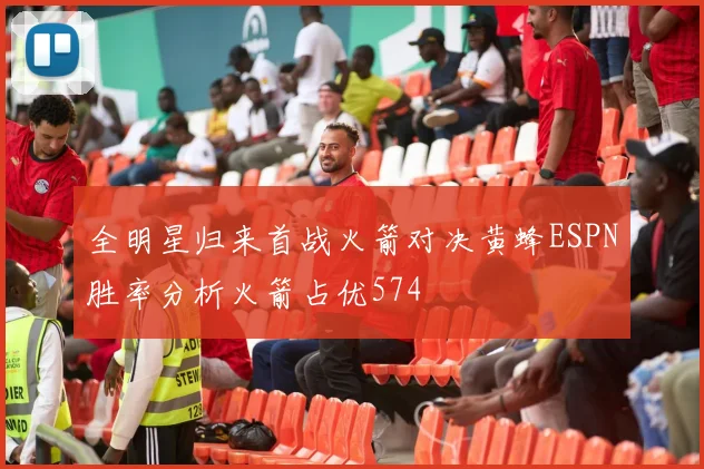 全明星归来首战火箭对决黄蜂ESPN胜率分析火箭占优574