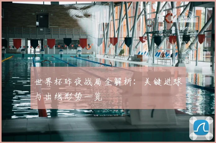 世界杯昨夜战局全解析:关键进球与出线形势一览