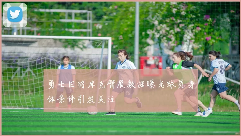 勇士旧将库克臂展数据曝光球员身体条件引发关注