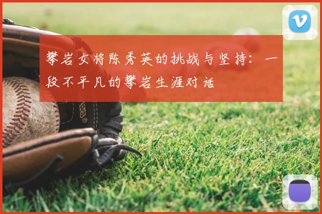 攀岩女将陈秀英的挑战与坚持:一段不平凡的攀岩生涯对话