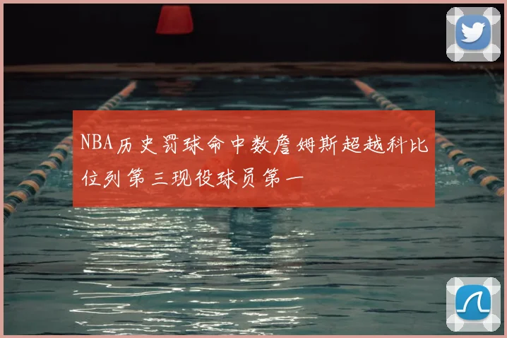 NBA历史罚球命中数詹姆斯超越科比位列第三现役球员第一