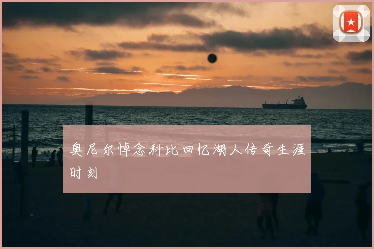 奥尼尔悼念科比回忆湖人传奇生涯时刻