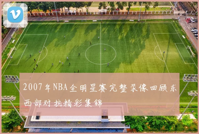 2007年NBA全明星赛完整录像回顾东西部对抗精彩集锦