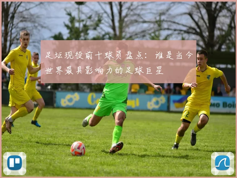 足坛现役前十球员盘点：谁是当今世界最具影响力的足球巨星
