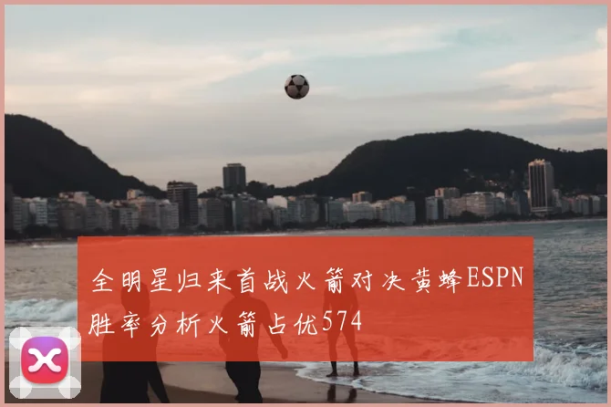 全明星归来首战火箭对决黄蜂ESPN胜率分析火箭占优574