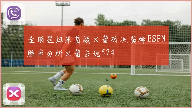 全明星归来首战火箭对决黄蜂ESPN胜率分析火箭占优574