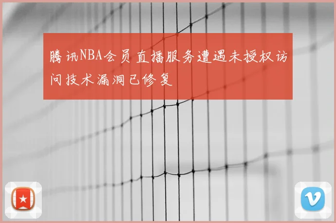 腾讯NBA会员直播服务遭遇未授权访问技术漏洞已修复