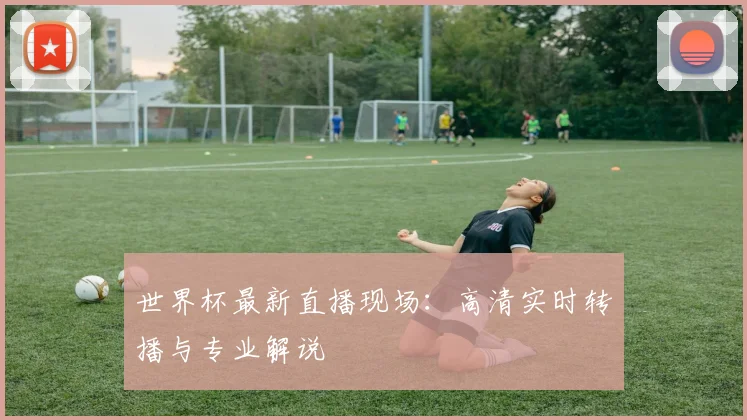 世界杯最新直播现场:高清实时转播与专业解说