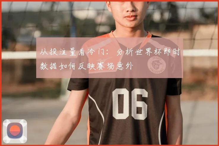 从投注量看冷门:分析世界杯即时数据如何反映赛场意外