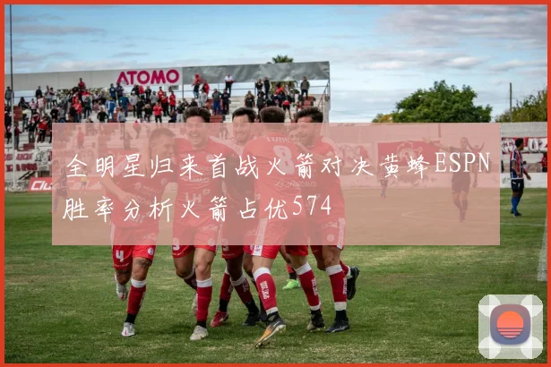 全明星归来首战火箭对决黄蜂ESPN胜率分析火箭占优574