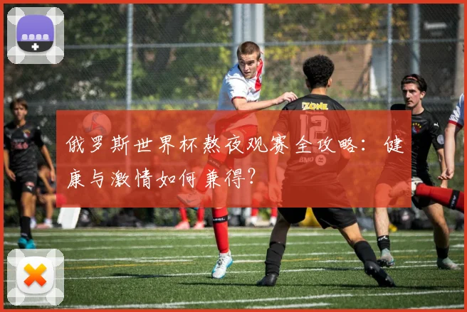 俄罗斯世界杯熬夜观赛全攻略：健康与激情如何兼得？