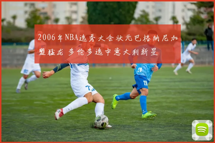 2006年NBA选秀大会状元巴格纳尼加盟猛龙 多伦多选中意大利新星