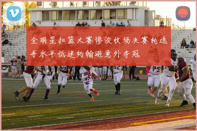 全明星扣篮大赛惨淡收场决赛轮选手水平低迷约翰逊意外夺冠