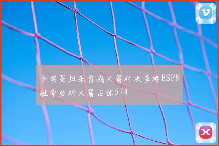 全明星归来首战火箭对决黄蜂ESPN胜率分析火箭占优574