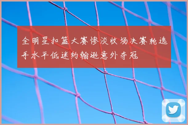 全明星扣篮大赛惨淡收场决赛轮选手水平低迷约翰逊意外夺冠
