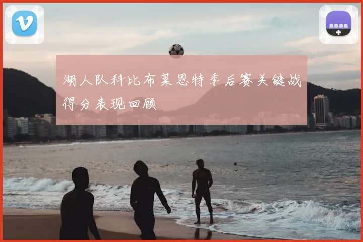 湖人队科比布莱恩特季后赛关键战得分表现回顾