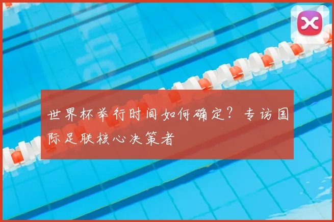 世界杯举行时间如何确定?专访国际足联核心决策者