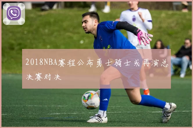 2018NBA赛程公布勇士骑士或再演总决赛对决