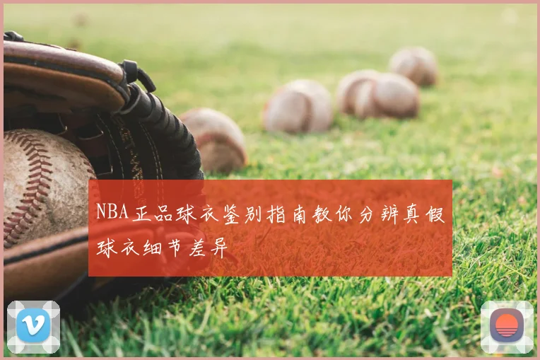 NBA正品球衣鉴别指南教你分辨真假球衣细节差异