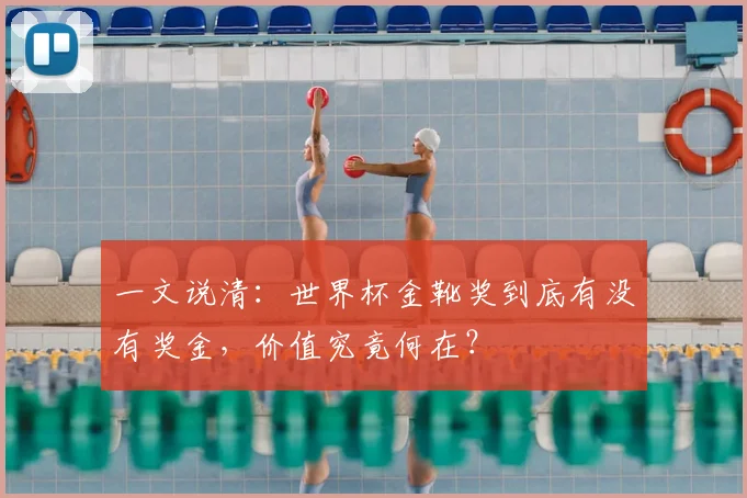 一文说清:世界杯金靴奖到底有没有奖金,价值究竟何在?